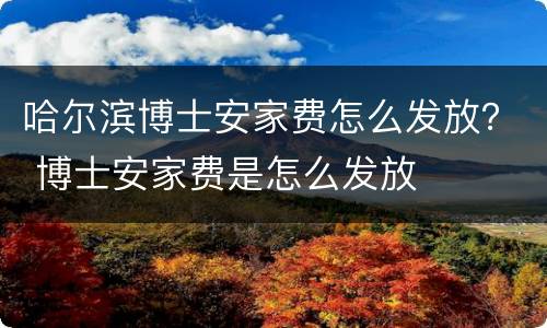哈尔滨博士安家费怎么发放？ 博士安家费是怎么发放