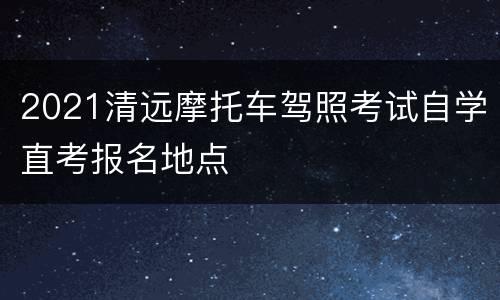 2021清远摩托车驾照考试自学直考报名地点