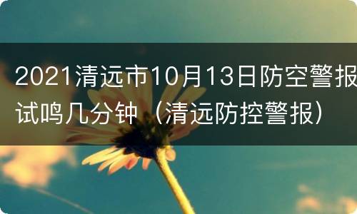2021清远市10月13日防空警报试鸣几分钟（清远防控警报）