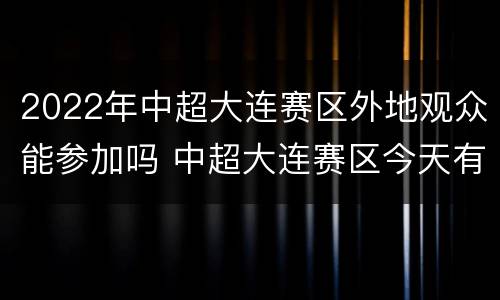 2022年中超大连赛区外地观众能参加吗 中超大连赛区今天有比赛吗