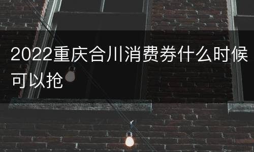 2022重庆合川消费券什么时候可以抢