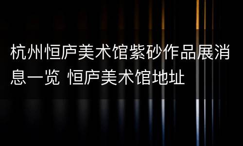 杭州恒庐美术馆紫砂作品展消息一览 恒庐美术馆地址