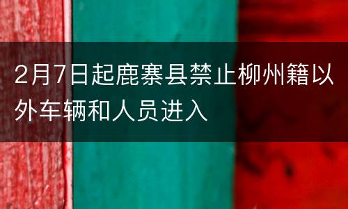 2月7日起鹿寨县禁止柳州籍以外车辆和人员进入