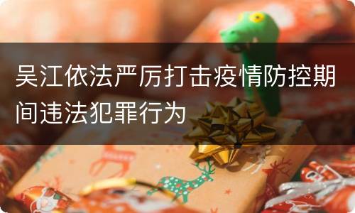吴江依法严厉打击疫情防控期间违法犯罪行为