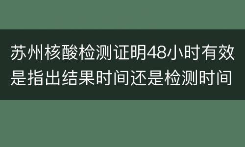 苏州核酸检测证明48小时有效是指出结果时间还是检测时间？