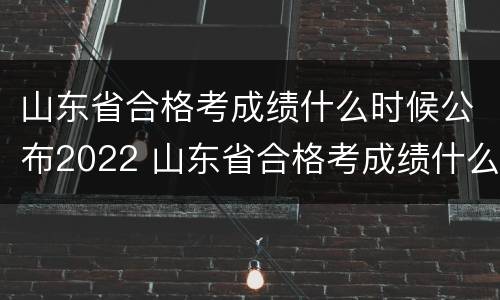 山东省合格考成绩什么时候公布2022 山东省合格考成绩什么时候公布2022年