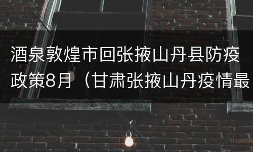 酒泉敦煌市回张掖山丹县防疫政策8月（甘肃张掖山丹疫情最新数据消息）