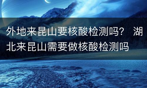 外地来昆山要核酸检测吗？ 湖北来昆山需要做核酸检测吗