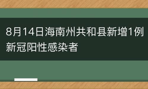 8月14日海南州共和县新增1例新冠阳性感染者