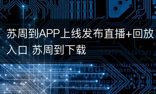 苏周到APP上线发布直播+回放入口 苏周到下载