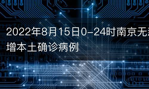 2022年8月15日0-24时南京无新增本土确诊病例