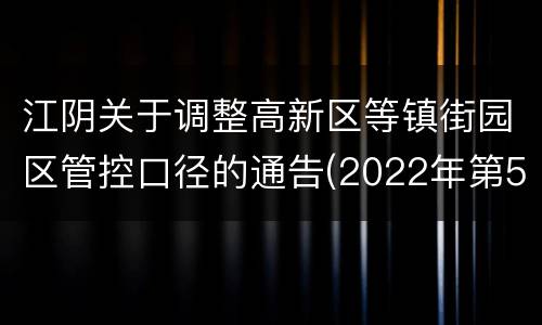 江阴关于调整高新区等镇街园区管控口径的通告(2022年第54号)