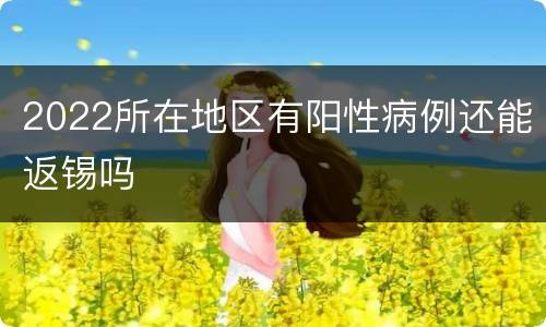 2022所在地区有阳性病例还能返锡吗