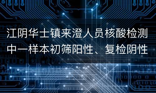 江阴华士镇来澄人员核酸检测中一样本初筛阳性、复检阴性的情况通报