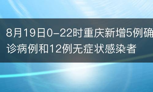 8月19日0-22时重庆新增5例确诊病例和12例无症状感染者