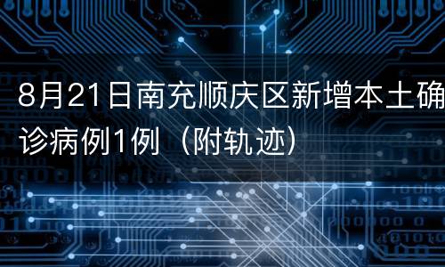 8月21日南充顺庆区新增本土确诊病例1例（附轨迹）