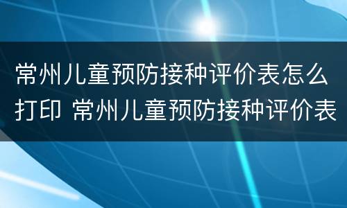 常州儿童预防接种评价表怎么打印 常州儿童预防接种评价表打印在哪里