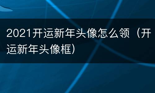 2021开运新年头像怎么领（开运新年头像框）