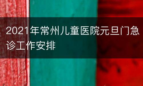 2021年常州儿童医院元旦门急诊工作安排
