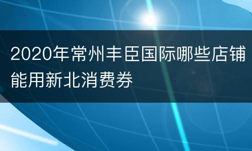 2020年常州丰臣国际哪些店铺能用新北消费券