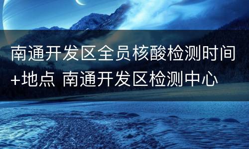 南通开发区全员核酸检测时间+地点 南通开发区检测中心