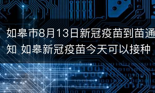 如皋市8月13日新冠疫苗到苗通知 如皋新冠疫苗今天可以接种吗