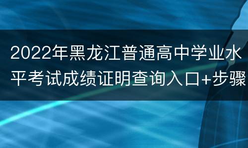 2022年黑龙江普通高中学业水平考试成绩证明查询入口+步骤