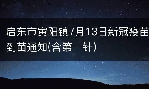 启东市寅阳镇7月13日新冠疫苗到苗通知(含第一针)
