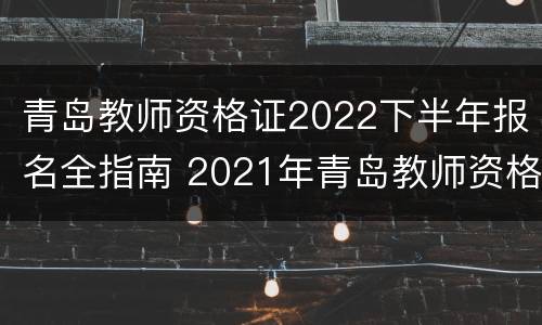 青岛教师资格证2022下半年报名全指南 2021年青岛教师资格证报名和考试时间