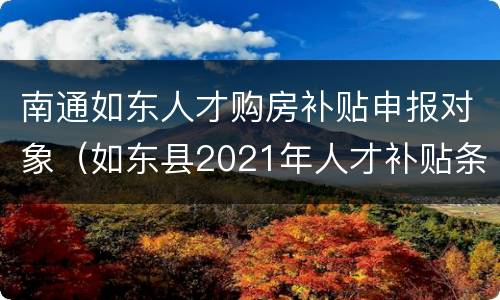 南通如东人才购房补贴申报对象（如东县2021年人才补贴条件）