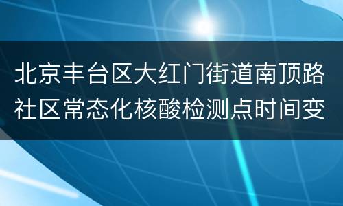 北京丰台区大红门街道南顶路社区常态化核酸检测点时间变更
