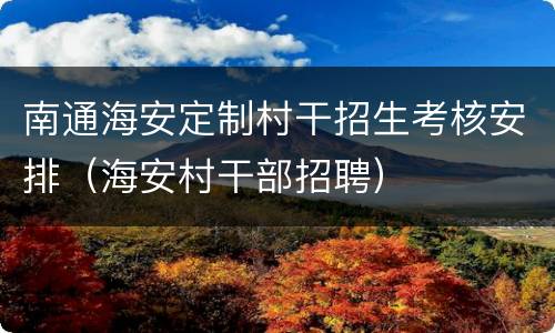 南通海安定制村干招生考核安排（海安村干部招聘）