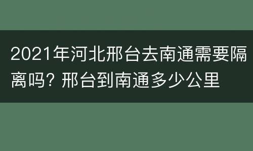 2021年河北邢台去南通需要隔离吗? 邢台到南通多少公里