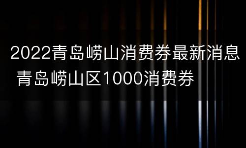 2022青岛崂山消费券最新消息 青岛崂山区1000消费券