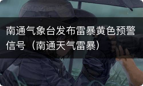 南通气象台发布雷暴黄色预警信号（南通天气雷暴）