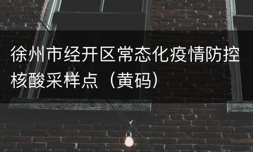徐州市经开区常态化疫情防控核酸采样点（黄码）