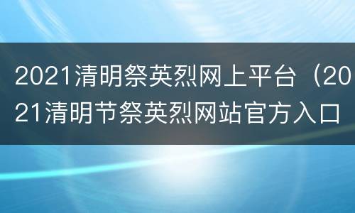 2021清明祭英烈网上平台（2021清明节祭英烈网站官方入口）