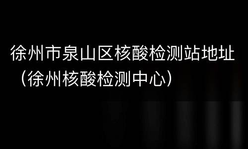徐州市泉山区核酸检测站地址（徐州核酸检测中心）