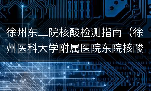 徐州东二院核酸检测指南（徐州医科大学附属医院东院核酸检测）
