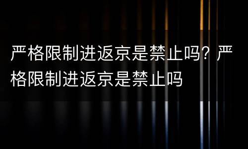 严格限制进返京是禁止吗? 严格限制进返京是禁止吗