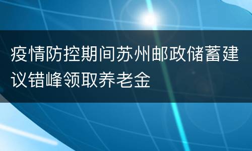 疫情防控期间苏州邮政储蓄建议错峰领取养老金
