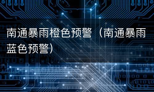 南通暴雨橙色预警（南通暴雨蓝色预警）