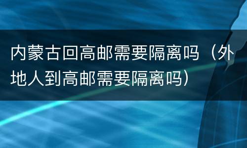 内蒙古回高邮需要隔离吗（外地人到高邮需要隔离吗）