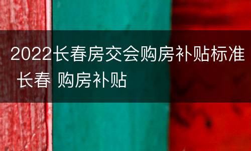 2022长春房交会购房补贴标准 长春 购房补贴