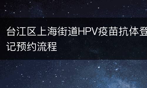 台江区上海街道HPV疫苗抗体登记预约流程