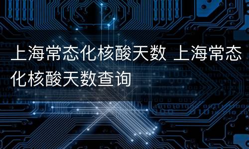 上海常态化核酸天数 上海常态化核酸天数查询