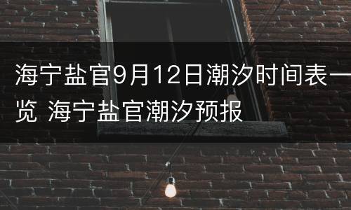 海宁盐官9月12日潮汐时间表一览 海宁盐官潮汐预报