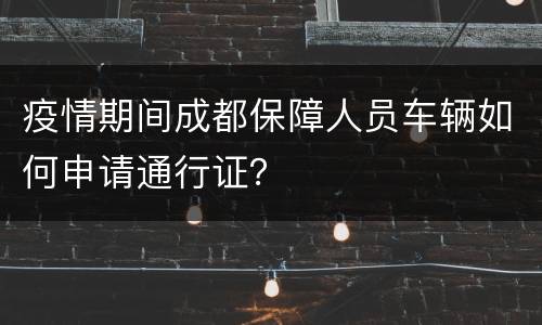 疫情期间成都保障人员车辆如何申请通行证？