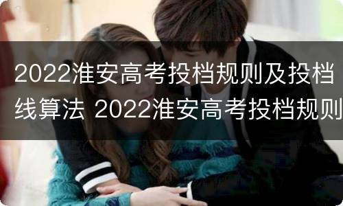 2022淮安高考投档规则及投档线算法 2022淮安高考投档规则及投档线算法表