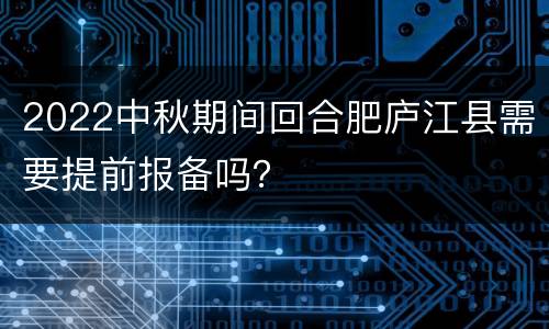 2022中秋期间回合肥庐江县需要提前报备吗？